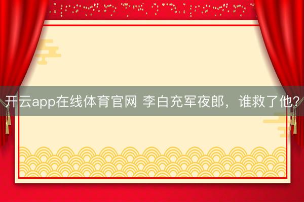开云app在线体育官网 李白充军夜郎,谁救了他?