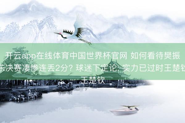 开云app在线体育中国世界杯官网 如何看待樊振东决赛凄惨连丢2分? 球迷下定论: 实力已过时王楚钦