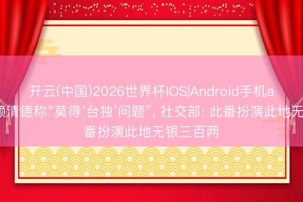开云(中国)2026世界杯IOS|Android手机app下载 赖清德称“莫得‘台独’问题”, 社交部: 此番扮演此地无银三百两