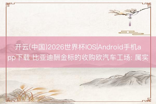 开云(中国)2026世界杯IOS|Android手机app下载 比亚迪酬金标的收购欧汽车工场: 属实
