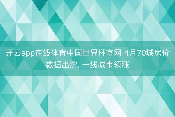 开云app在线体育中国世界杯官网 4月70城房价数据出炉， 一线城市领涨