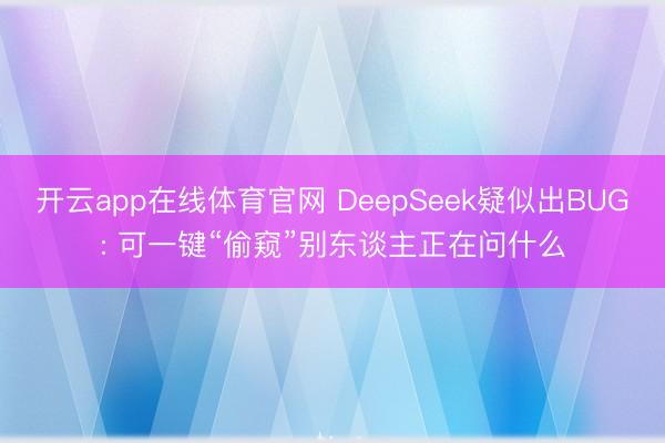 开云app在线体育官网 DeepSeek疑似出BUG: 可一键“偷窥”别东谈主正在问什么