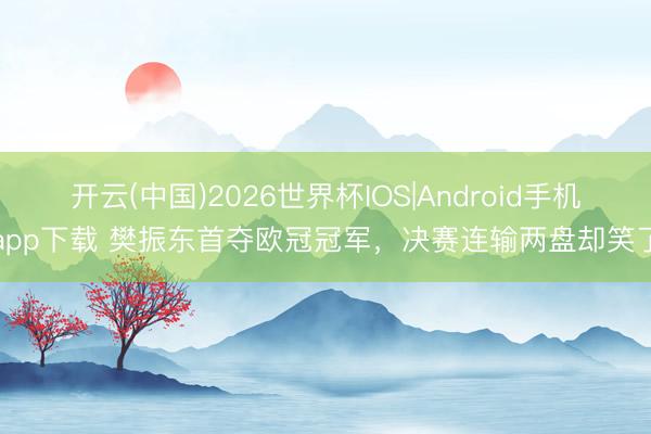 开云(中国)2026世界杯IOS|Android手机app下载 樊振东首夺欧冠冠军，决赛连输两盘却笑了