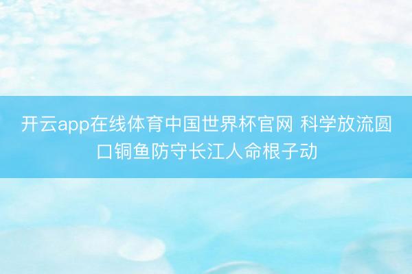 开云app在线体育中国世界杯官网 科学放流圆口铜鱼防守长江人命根子动