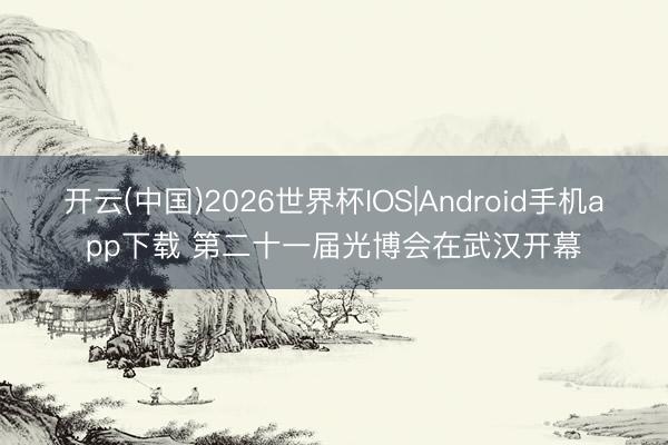 开云(中国)2026世界杯IOS|Android手机app下载 第二十一届光博会在武汉开幕
