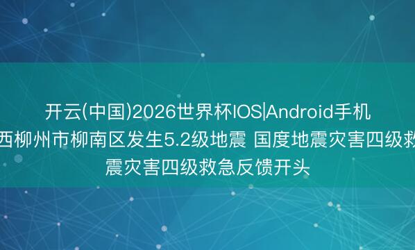 开云(中国)2026世界杯IOS|Android手机app下载 广西柳州市柳南区发生5.2级地震 国度地震灾害四级救急反馈开头