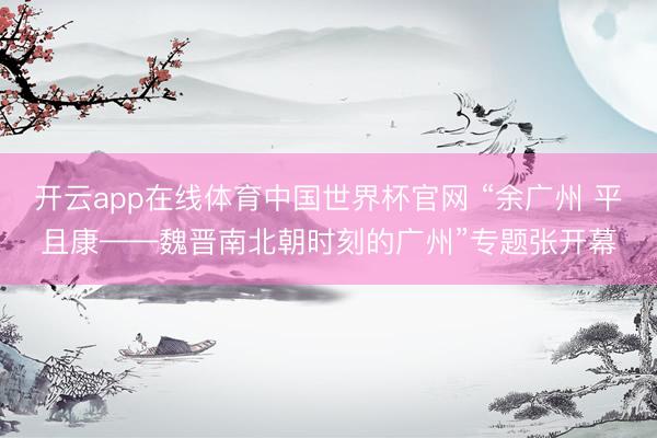 开云app在线体育中国世界杯官网 “余广州 平且康——魏晋南北朝时刻的广州”专题张开幕