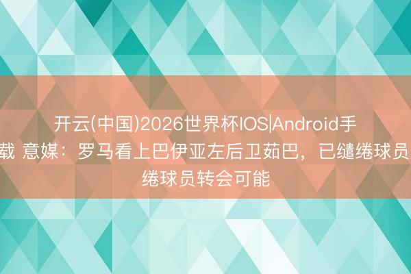 开云(中国)2026世界杯IOS|Android手机app下载 意媒：罗马看上巴伊亚左后卫茹巴，已缱绻球员转会可能