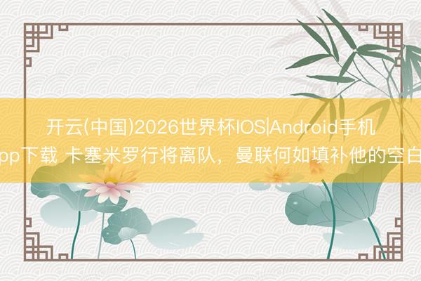 开云(中国)2026世界杯IOS|Android手机app下载 卡塞米罗行将离队，曼联何如填补他的空白?