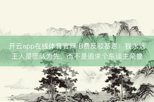 开云app在线体育官网 B费反驳基恩:我永远王人是团队为先,而不是追求个东谈主荣誉