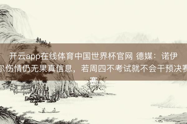 开云app在线体育中国世界杯官网 德媒：诺伊尔伤情仍无果真信息，若周四不考试就不会干预决赛