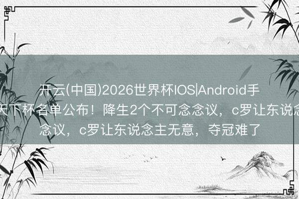 开云(中国)2026世界杯IOS|Android手机app下载 葡萄牙天下杯名单公布！降生2个不可念念议，c罗让东说念主无意，夺冠难了