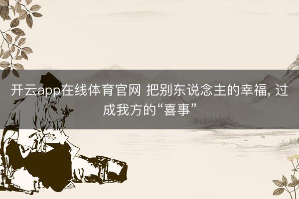 开云app在线体育官网 把别东说念主的幸福, 过成我方的“喜事”