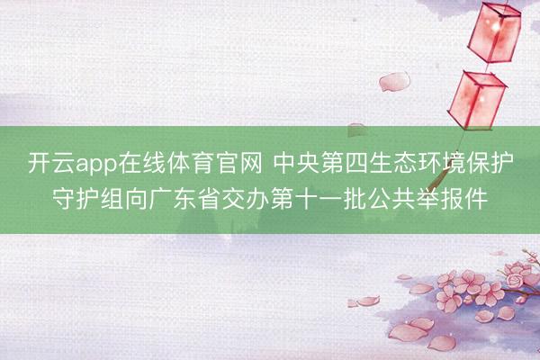开云app在线体育官网 中央第四生态环境保护守护组向广东省交办第十一批公共举报件