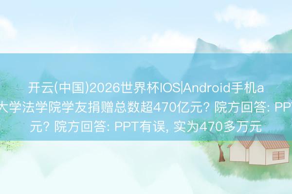 开云(中国)2026世界杯IOS|Android手机app下载 中南财经政法大学法学院学友捐赠总数超470亿元? 院方回答: PPT有误， 实为470多万元