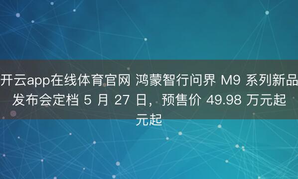 开云app在线体育官网 鸿蒙智行问界 M9 系列新品发布会定档 5 月 27 日，预售价 49.98 万元起