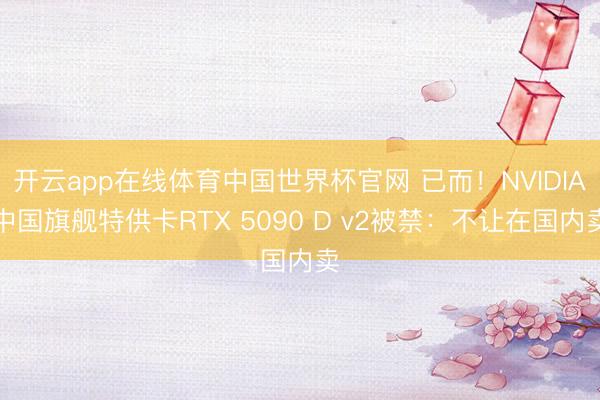 开云app在线体育中国世界杯官网 已而！NVIDIA中国旗舰特供卡RTX 5090 D v2被禁：不让在国内卖