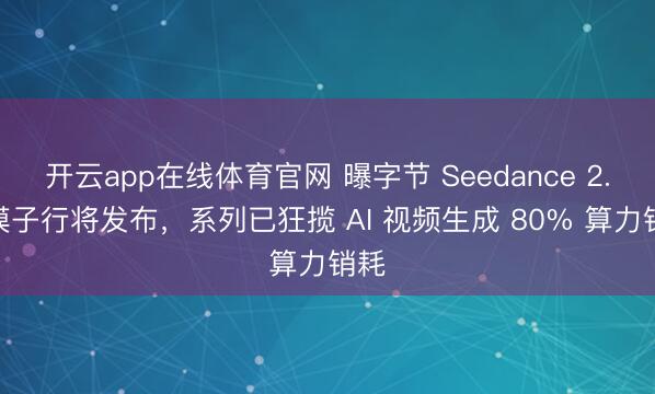 开云app在线体育官网 曝字节 Seedance 2.1 模子行将发布，系列已狂揽 AI 视频生成 80% 算力销耗