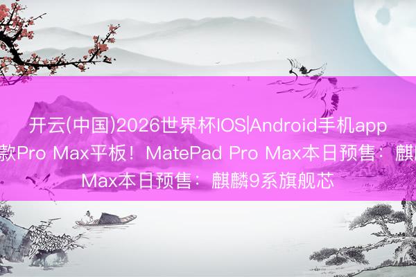 开云(中国)2026世界杯IOS|Android手机app下载 华为首款Pro Max平板！MatePad Pro Max本日预售：麒麟9系旗舰芯