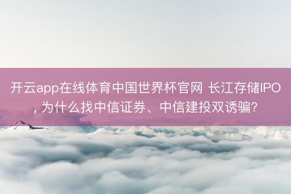开云app在线体育中国世界杯官网 长江存储IPO， 为什么找中信证券、中信建投双诱骗?