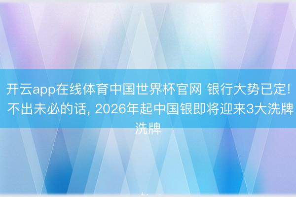 开云app在线体育中国世界杯官网 银行大势已定! 不出未必的话， 2026年起中国银即将迎来3大洗牌