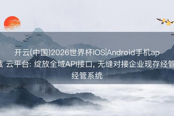 开云(中国)2026世界杯IOS|Android手机app下载 云平台: 绽放全域API接口， 无缝对接企业现存经管系统