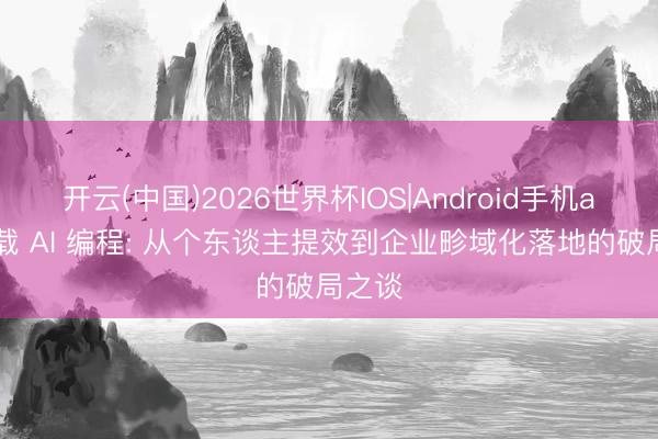 开云(中国)2026世界杯IOS|Android手机app下载 AI 编程: 从个东谈主提效到企业畛域化落地的破局之谈