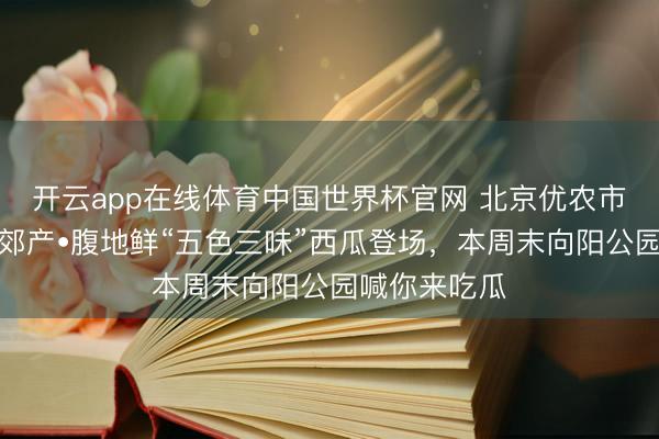 开云app在线体育中国世界杯官网 北京优农市集活动｜京郊产•腹地鲜“五色三味”西瓜登场，本周末向阳公园喊你来吃瓜