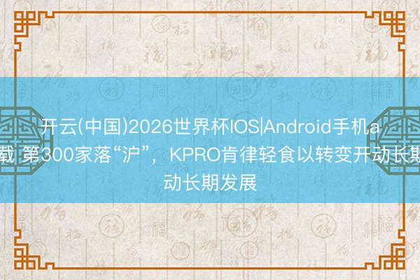 开云(中国)2026世界杯IOS|Android手机app下载 第300家落“沪”，KPRO肯律轻食以转变开动长期发展