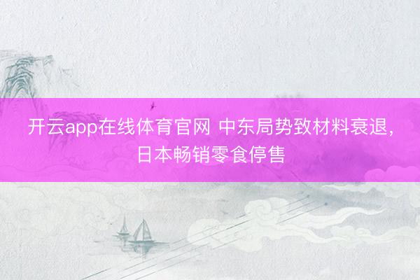 开云app在线体育官网 中东局势致材料衰退，日本畅销零食停售