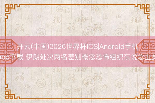 开云(中国)2026世界杯IOS|Android手机app下载 伊朗处决两名差别概念恐怖组织东说念主员