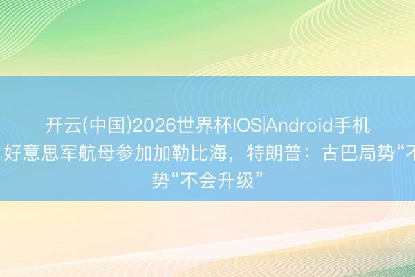 开云(中国)2026世界杯IOS|Android手机app下载 好意思军航母参加加勒比海，特朗普：古巴局势“不会升级”