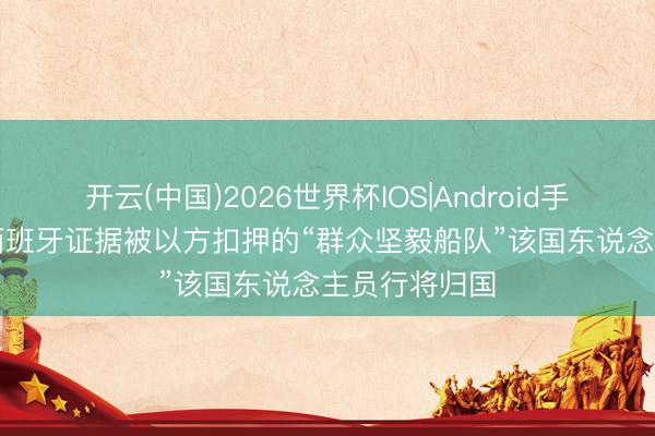 开云(中国)2026世界杯IOS|Android手机app下载 西班牙证据被以方扣押的“群众坚毅船队”该国东说念主员行将归国