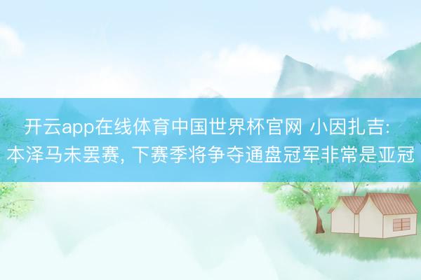 开云app在线体育中国世界杯官网 小因扎吉: 本泽马未罢赛， 下赛季将争夺通盘冠军非常是亚冠