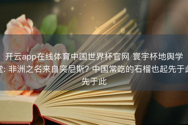 开云app在线体育中国世界杯官网 寰宇杯地舆学堂: 非洲之名来自突尼斯? 中国常吃的石榴也起先于此