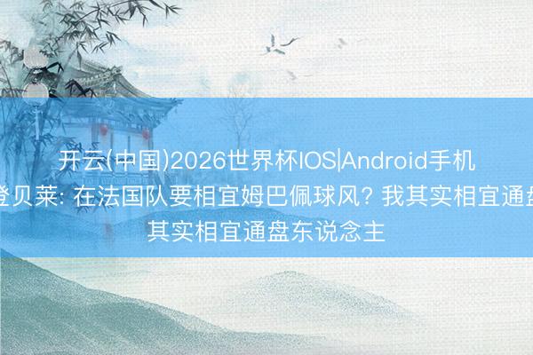 开云(中国)2026世界杯IOS|Android手机app下载 登贝莱: 在法国队要相宜姆巴佩球风? 我其实相宜通盘东说念主
