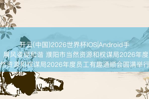 开云(中国)2026世界杯IOS|Android手机app下载 强体魄团员力 展风姿促和谐 濮阳市当然资源和权谋局2026年度员工有趣通顺会圆满举行