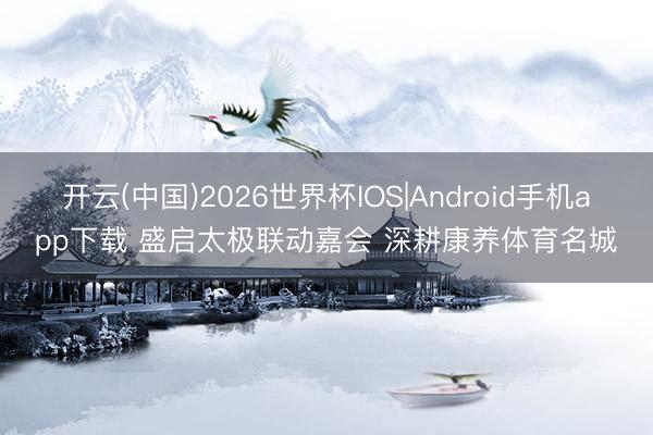 开云(中国)2026世界杯IOS|Android手机app下载 盛启太极联动嘉会 深耕康养体育名城