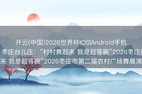 开云(中国)2026世界杯IOS|Android手机app下载 乡村文化振兴 | 枣庄台儿庄：“村村舞起来 我是超等腕”2026枣庄市第二届农村广场舞展演