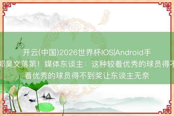 开云(中国)2026世界杯IOS|Android手机app下载 王浩然郭昊文落第！媒体东谈主：这种较着优秀的球员得不到奖让东谈主无奈
