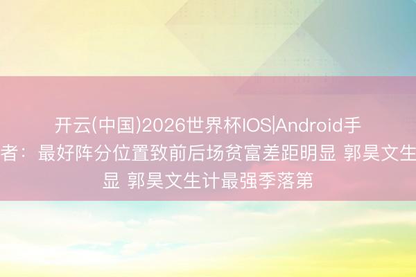 开云(中国)2026世界杯IOS|Android手机app下载 记者：最好阵分位置致前后场贫富差距明显 郭昊文生计最强季落第