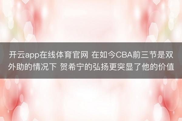 开云app在线体育官网 在如今CBA前三节是双外助的情况下 贺希宁的弘扬更突显了他的价值