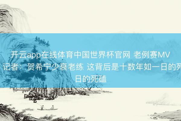 开云app在线体育中国世界杯官网 老例赛MVP！记者：贺希宁少衰老练 这背后是十数年如一日的死磕