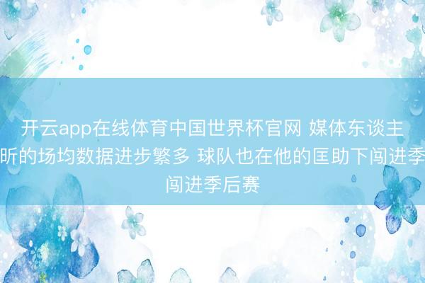 开云app在线体育中国世界杯官网 媒体东谈主：徐昕的场均数据进步繁多 球队也在他的匡助下闯进季后赛
