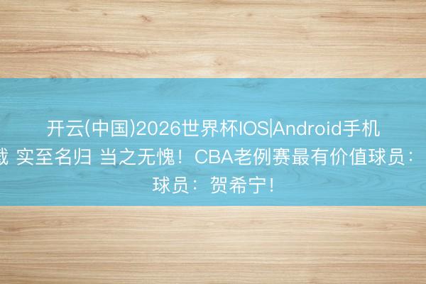 开云(中国)2026世界杯IOS|Android手机app下载 实至名归 当之无愧！CBA老例赛最有价值球员：贺希宁！