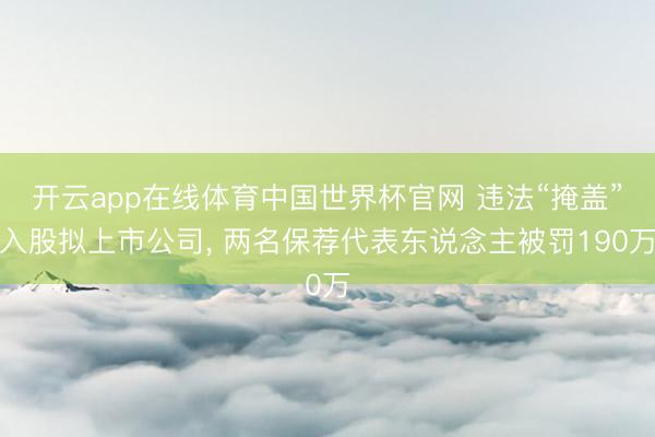 开云app在线体育中国世界杯官网 违法“掩盖”入股拟上市公司， 两名保荐代表东说念主被罚190万