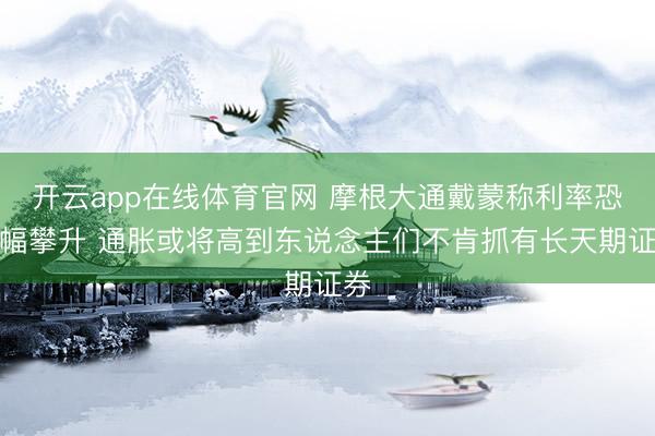 开云app在线体育官网 摩根大通戴蒙称利率恐大幅攀升 通胀或将高到东说念主们不肯抓有长天期证券