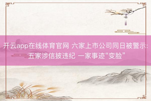 开云app在线体育官网 六家上市公司同日被警示: 五家涉信披违纪 一家事迹“变脸”