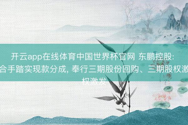 开云app在线体育中国世界杯官网 东鹏控股: 坚合手踏实现款分成， 奉行三期股份回购、三期股权激发