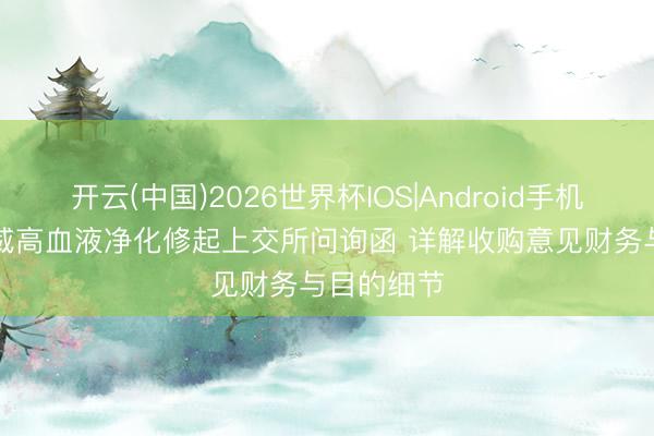 开云(中国)2026世界杯IOS|Android手机app下载 威高血液净化修起上交所问询函 详解收购意见财务与目的细节